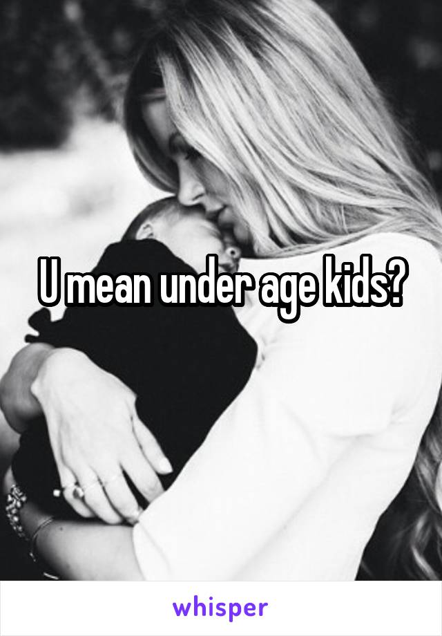 U mean under age kids?
