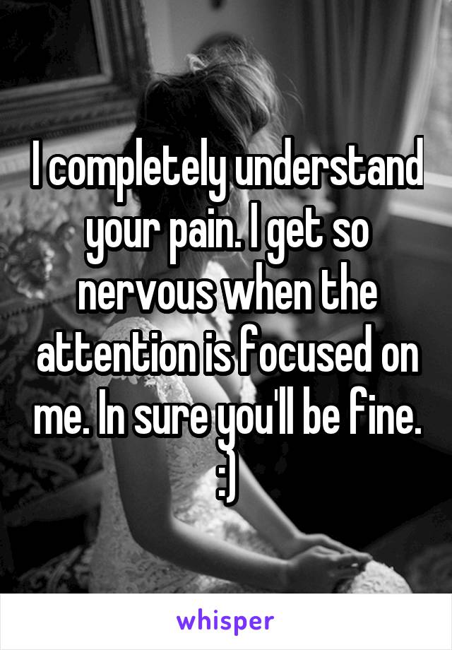 I completely understand your pain. I get so nervous when the attention is focused on me. In sure you'll be fine. :)