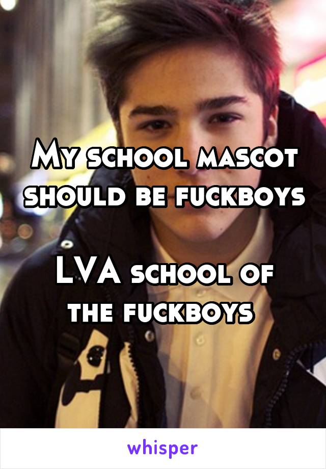 My school mascot should be fuckboys 
LVA school of the fuckboys 