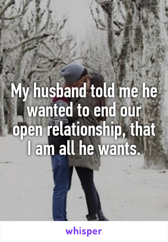 My husband told me he wanted to end our open relationship, that I am all he wants.