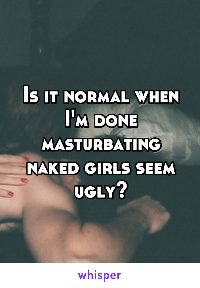 Is it normal when I'm done masturbating naked girls seem ugly?