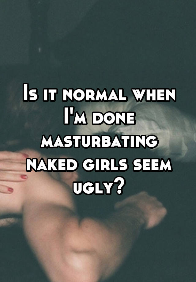 Is it normal when I'm done masturbating naked girls seem ugly?