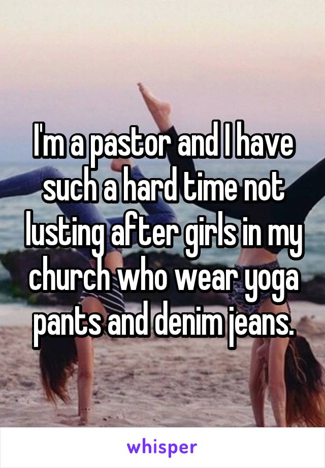 I'm a pastor and I have such a hard time not lusting after girls in my church who wear yoga pants and denim jeans.