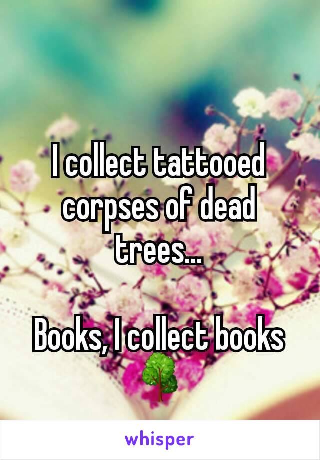 I collect tattooed corpses of dead trees...

Books, I collect books 🌳