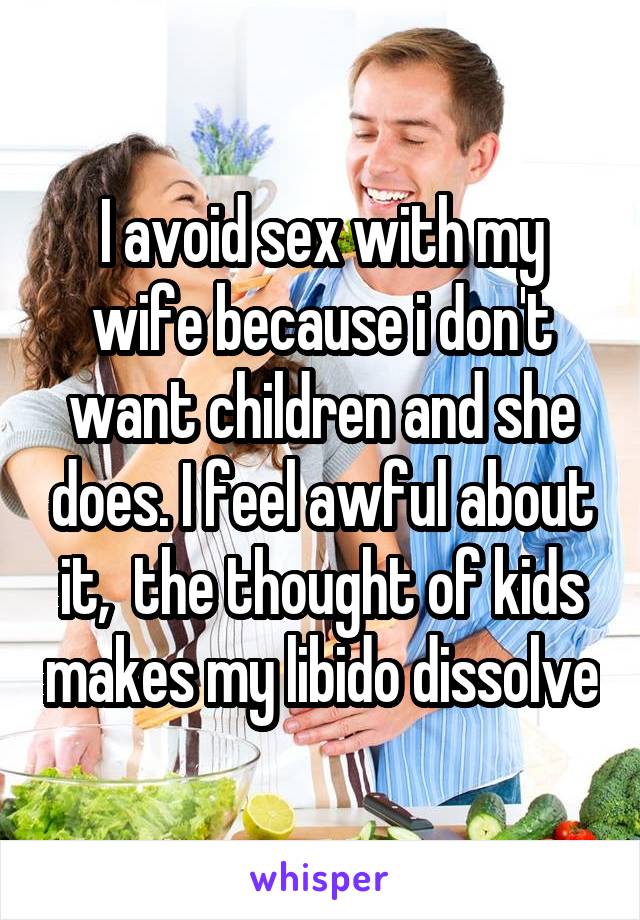 I avoid sex with my wife because i don't want children and she does. I feel awful about it,  the thought of kids makes my libido dissolve