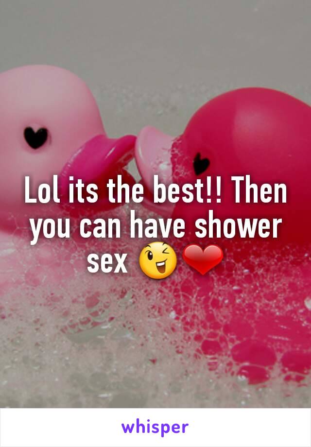 Lol its the best!! Then you can have shower sex 😉❤