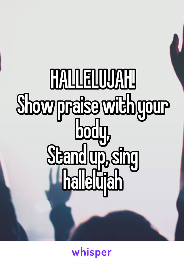 HALLELUJAH!
Show praise with your body,
Stand up, sing hallelujah