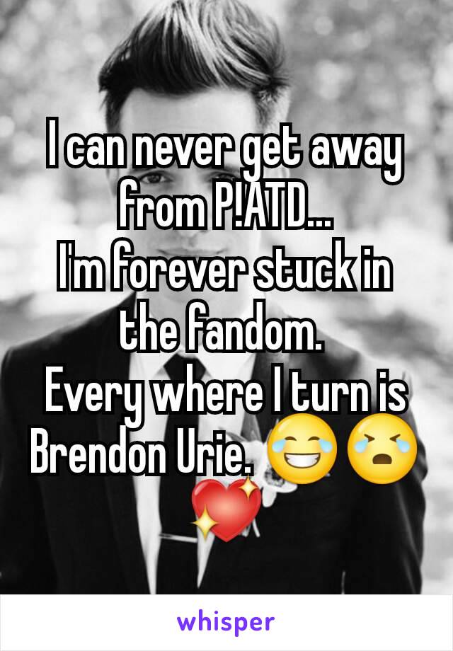 I can never get away from P!ATD...
I'm forever stuck in the fandom. 
Every where I turn is Brendon Urie. 😂😭💖