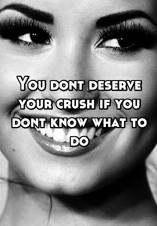 You Dont Deserve Your Crush If You Dont Know What To Do