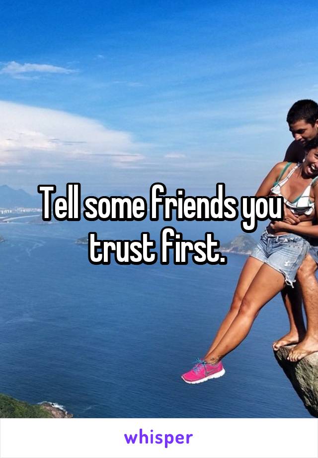 Tell some friends you trust first. 