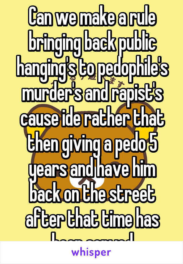 Can we make a rule bringing back public hanging's to pedophile's murder's and rapist's cause ide rather that then giving a pedo 5 years and have him back on the street after that time has been served