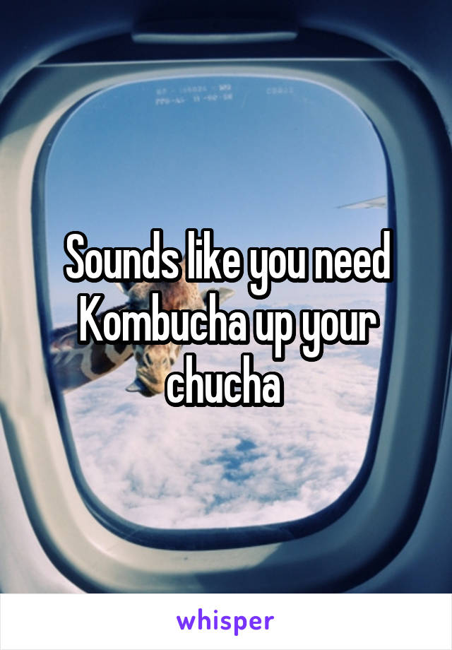 Sounds like you need Kombucha up your chucha 