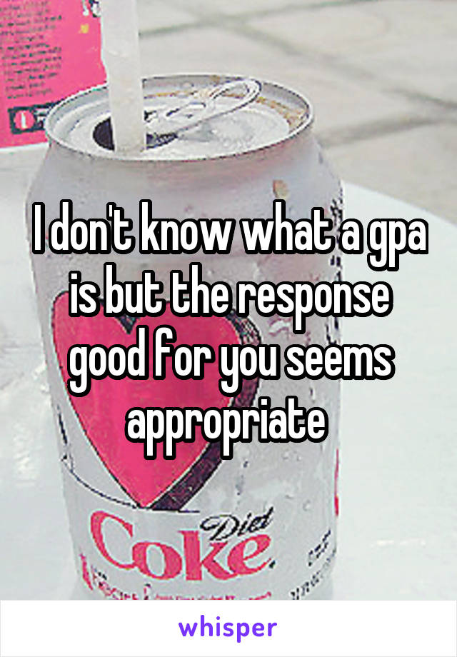 I don't know what a gpa is but the response good for you seems appropriate 