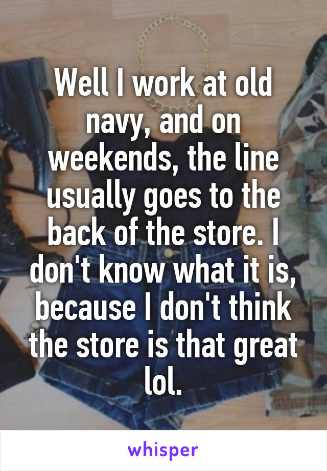 Well I work at old navy, and on weekends, the line usually goes to the back of the store. I don't know what it is, because I don't think the store is that great lol.