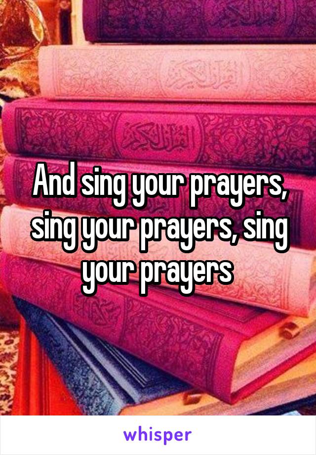 And sing your prayers, sing your prayers, sing your prayers 