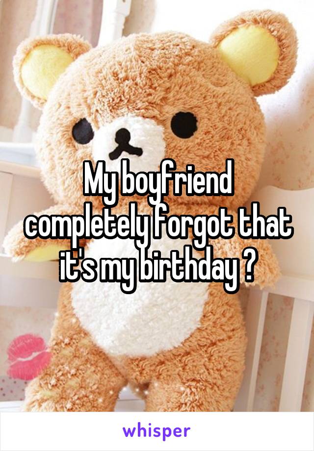 My boyfriend completely forgot that it's my birthday 😔