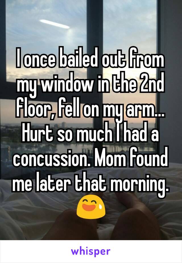 I once bailed out from my window in the 2nd floor, fell on my arm... Hurt so much I had a concussion. Mom found me later that morning. 😅