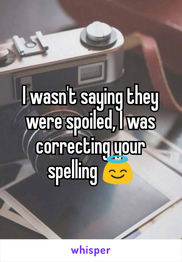 I wasn't saying they were spoiled, I was correcting your spelling 😇