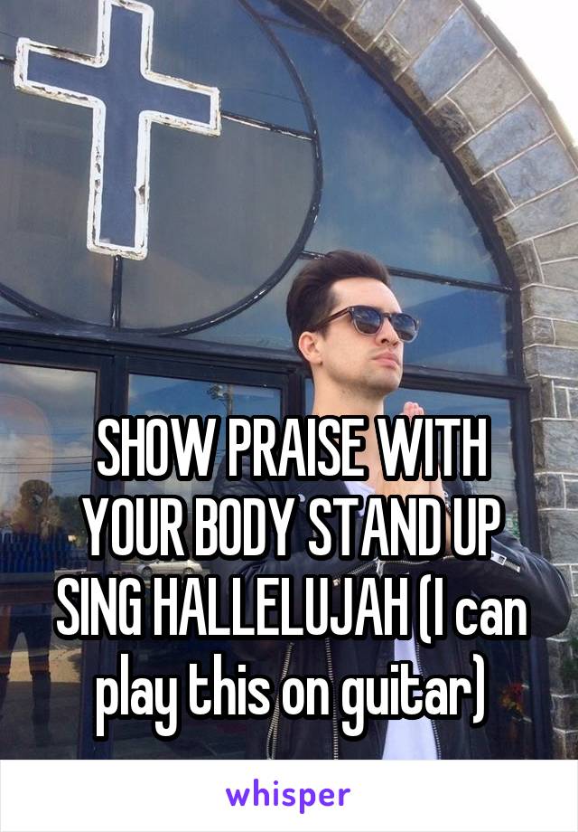 



SHOW PRAISE WITH YOUR BODY STAND UP SING HALLELUJAH (I can play this on guitar)