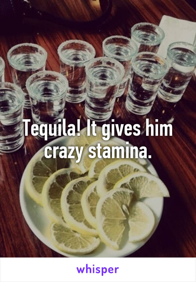 Tequila! It gives him crazy stamina.