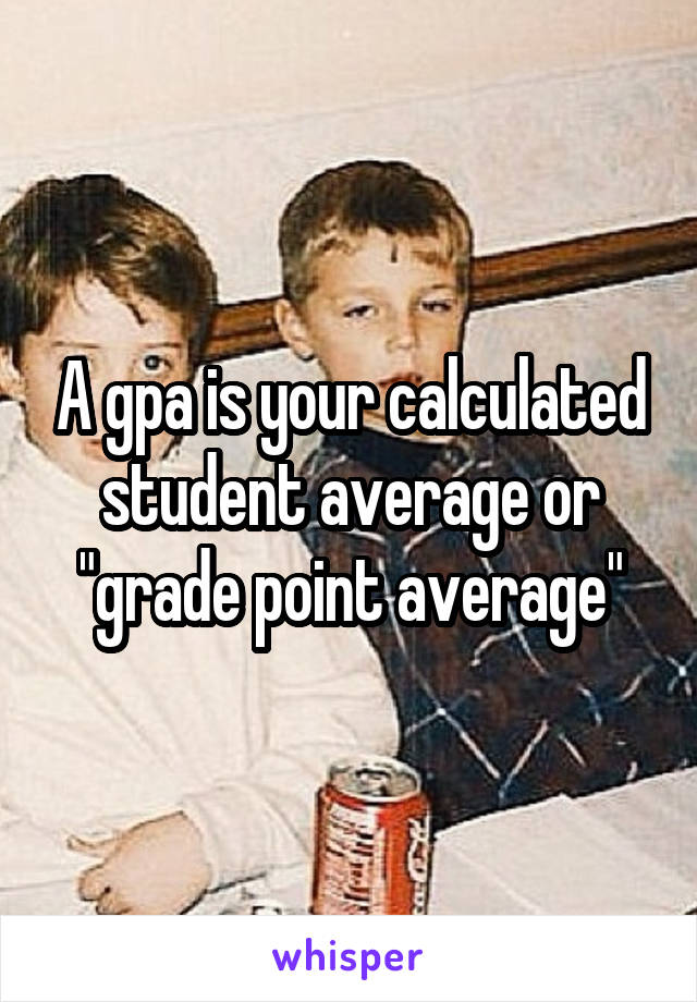 A gpa is your calculated student average or "grade point average"