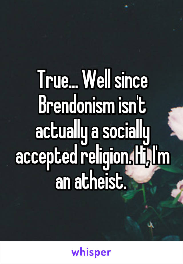 True... Well since Brendonism isn't actually a socially accepted religion. Hi, I'm an atheist. 