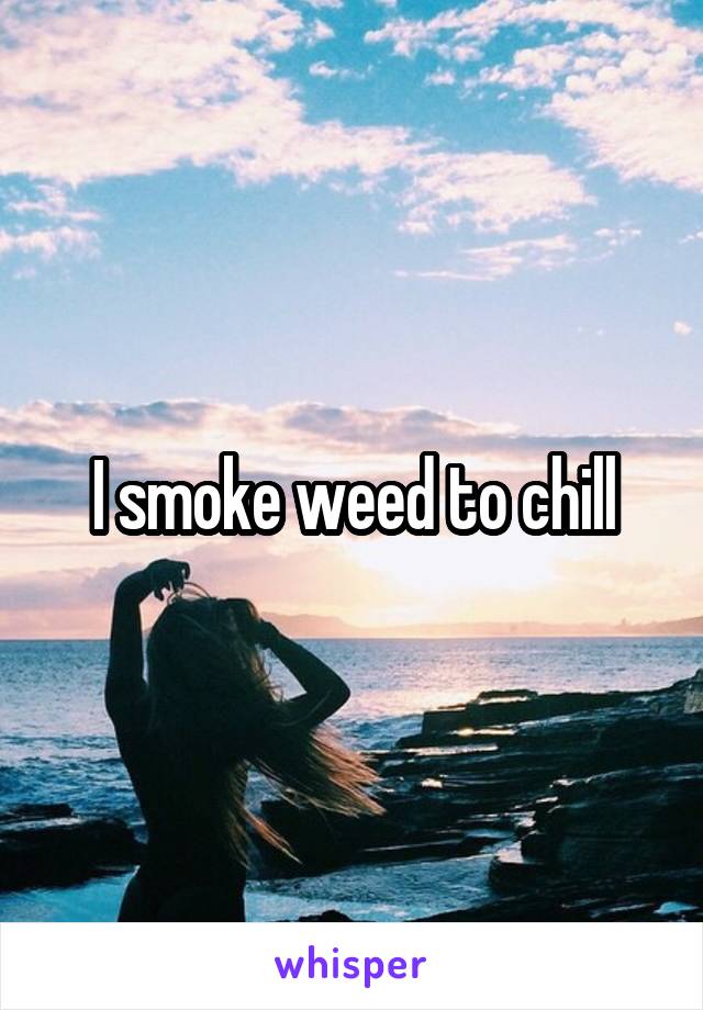 I smoke weed to chill