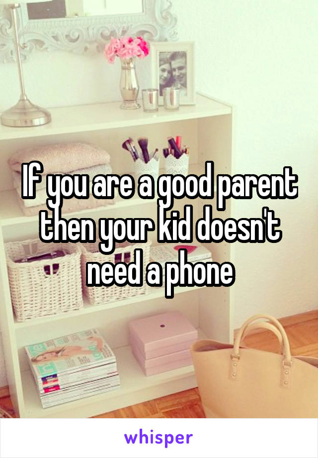 If you are a good parent then your kid doesn't need a phone