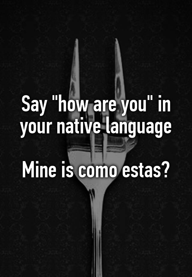 say-how-are-you-in-your-native-language-mine-is-como-estas