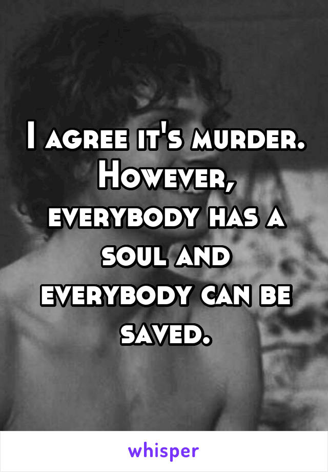 I agree it's murder. However, everybody has a soul and everybody can be saved.