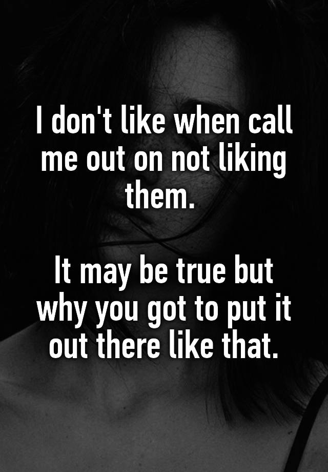 i-don-t-like-when-call-me-out-on-not-liking-them-it-may-be-true-but