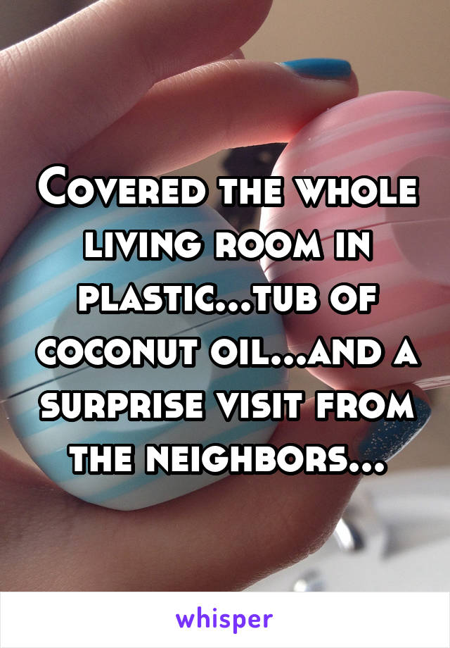 Covered the whole living room in plastic...tub of coconut oil...and a surprise visit from the neighbors...