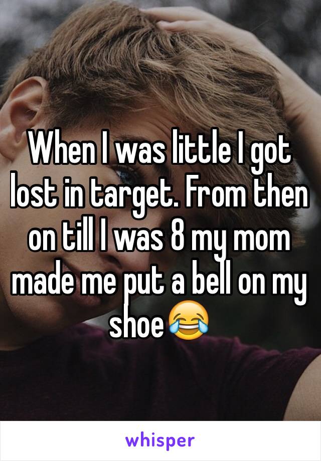 When I was little I got lost in target. From then on till I was 8 my mom made me put a bell on my shoe😂