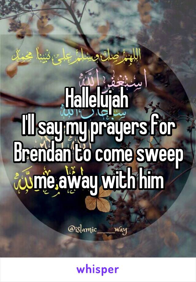 Hallelujah 
I'll say my prayers for Brendan to come sweep me away with him