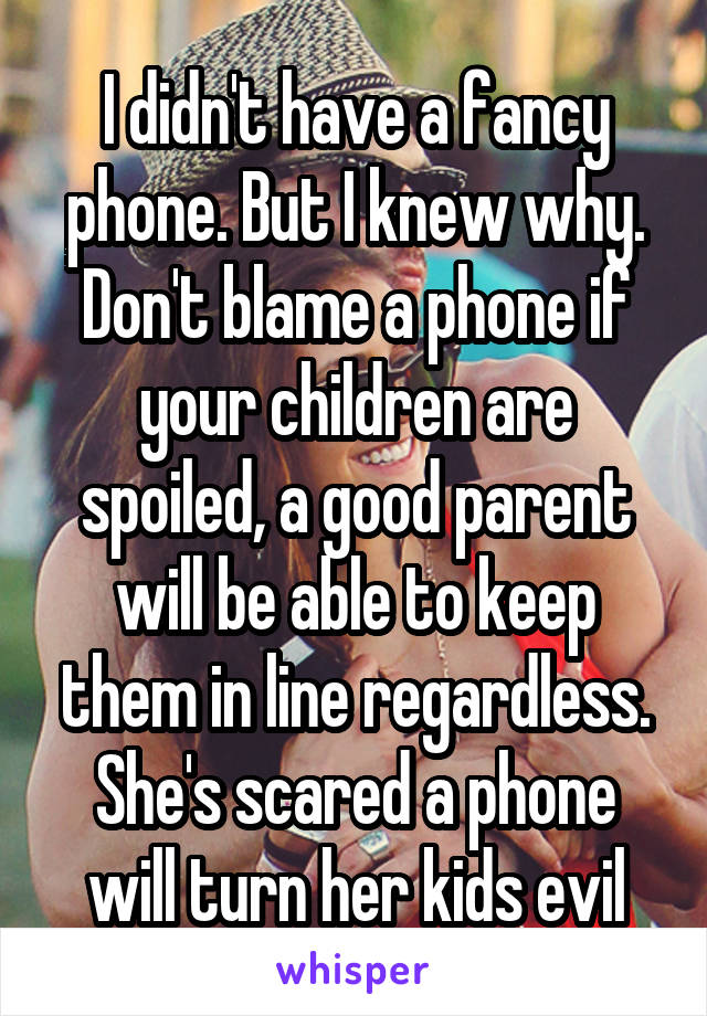 I didn't have a fancy phone. But I knew why. Don't blame a phone if your children are spoiled, a good parent will be able to keep them in line regardless. She's scared a phone will turn her kids evil