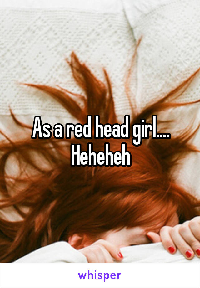 As a red head girl.... Heheheh
