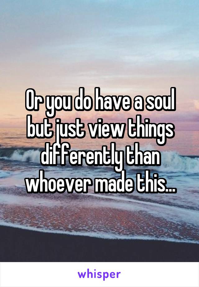 Or you do have a soul but just view things differently than whoever made this...
