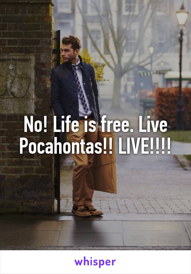 No! Life is free. Live Pocahontas!! LIVE!!!!