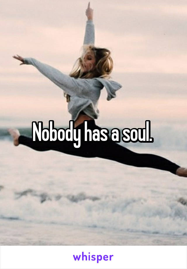Nobody has a soul. 