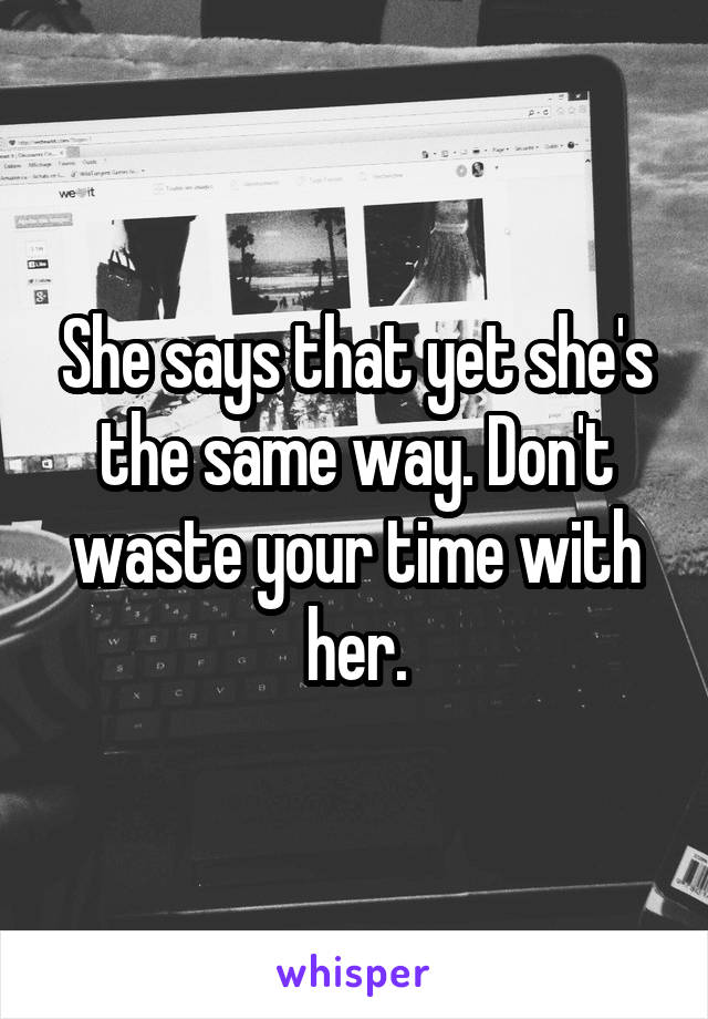 She says that yet she's the same way. Don't waste your time with her.