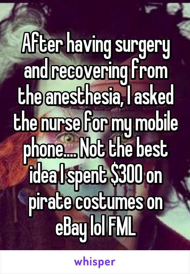 After having surgery and recovering from the anesthesia, I asked the nurse for my mobile phone.... Not the best idea I spent $300 on pirate costumes on eBay lol FML