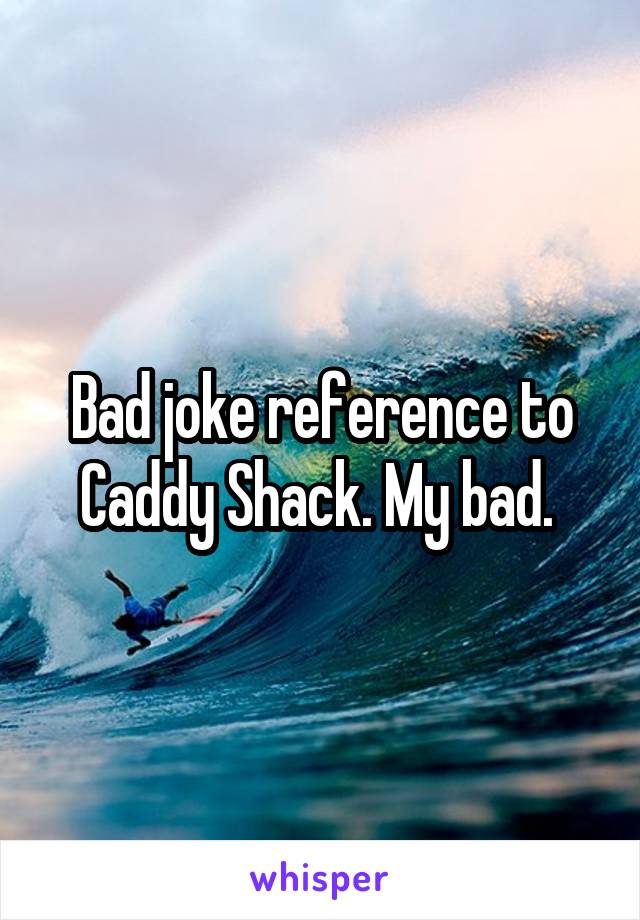 Bad joke reference to Caddy Shack. My bad. 