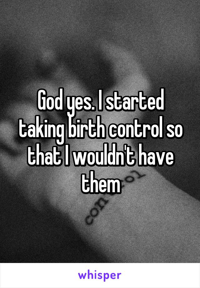 God yes. I started taking birth control so that I wouldn't have them