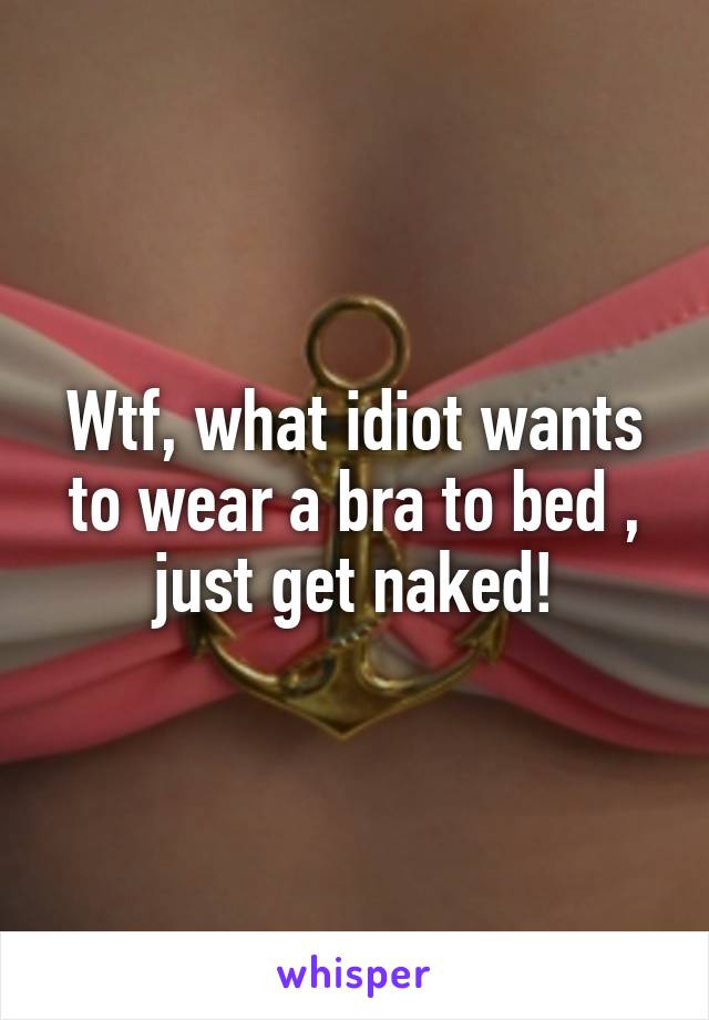 Wtf, what idiot wants to wear a bra to bed , just get naked!