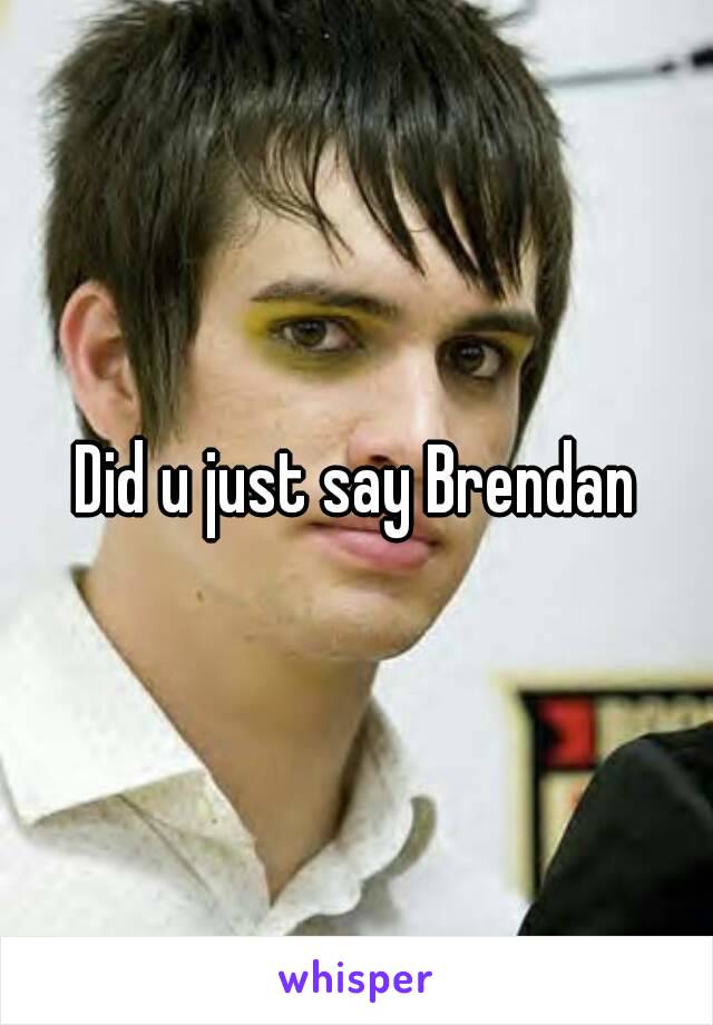 Did u just say Brendan