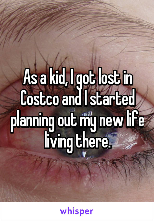 As a kid, I got lost in Costco and I started planning out my new life living there.