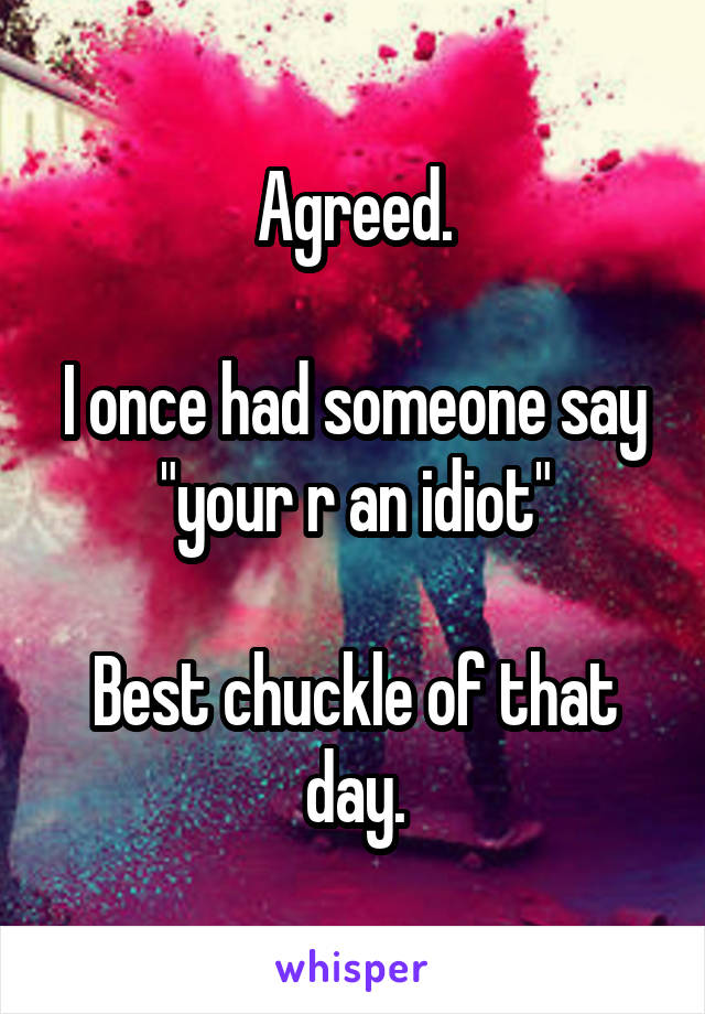 Agreed.

I once had someone say "your r an idiot"

Best chuckle of that day.