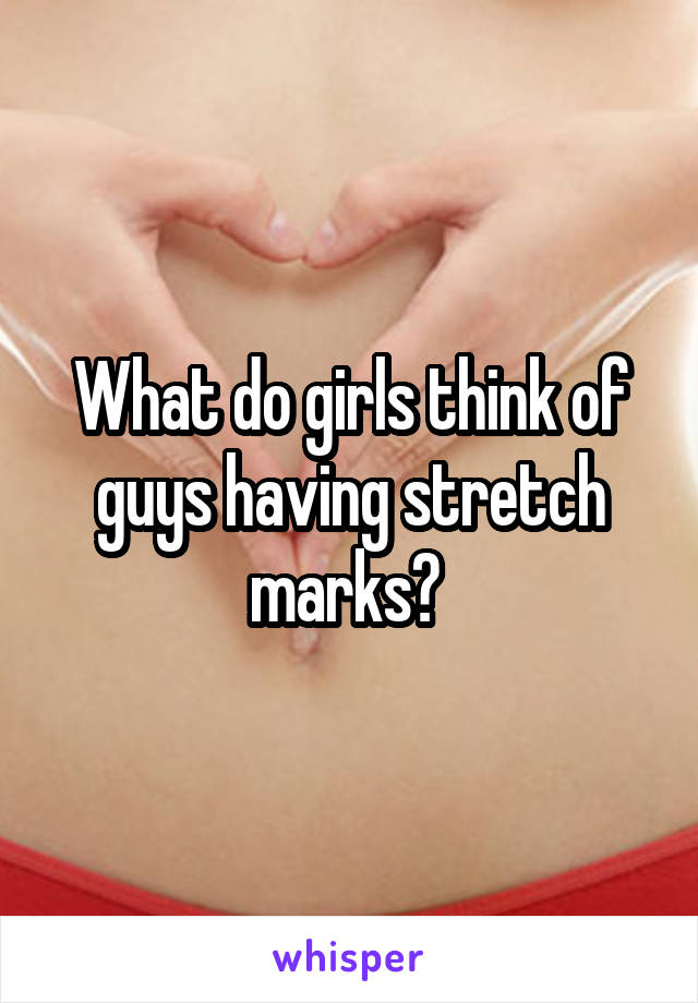 What do girls think of guys having stretch marks? 