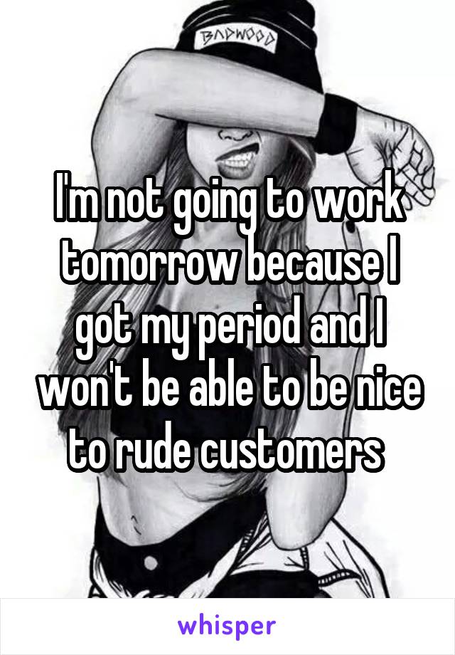 I'm not going to work tomorrow because I got my period and I won't be able to be nice to rude customers 
