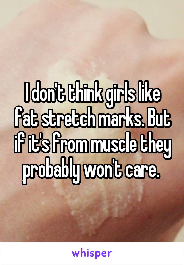 I don't think girls like fat stretch marks. But if it's from muscle they probably won't care. 